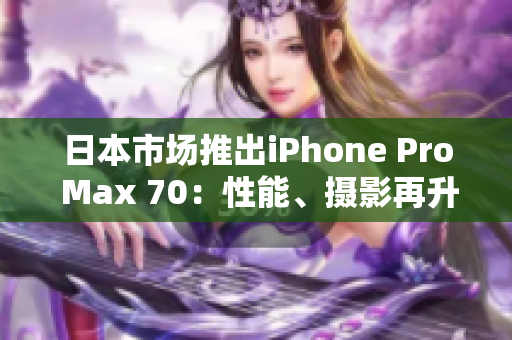 日本市场推出iPhone Pro Max 70：性能、摄影再升级