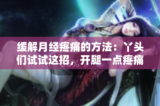 缓解月经疼痛的方法：丫头们试试这招，开腿一点疼痛减轻