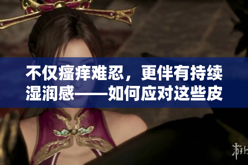 不仅瘙痒难忍，更伴有持续湿润感——如何应对这些皮肤问题？