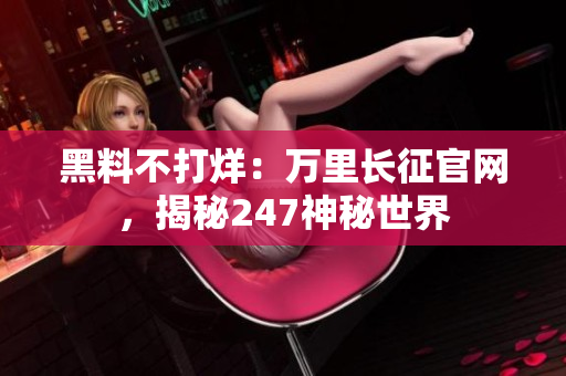 黑料不打烊：万里长征官网，揭秘247神秘世界