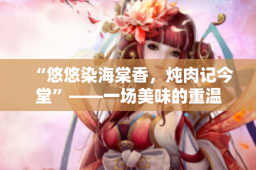 “悠悠染海棠香，炖肉记今堂”——一场美味的重温