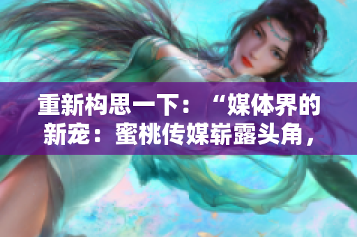 重新构思一下：“媒体界的新宠：蜜桃传媒崭露头角，引发行业关注！”
