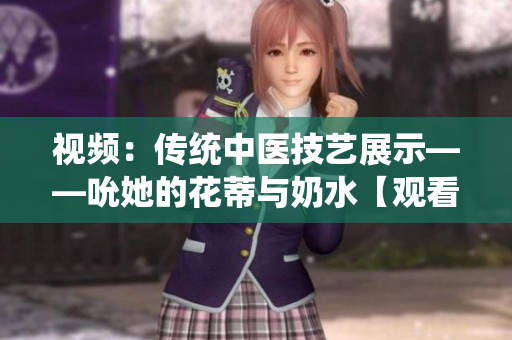 视频：传统中医技艺展示——吮她的花蒂与奶水【观看】