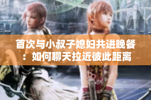 首次与小叔子媳妇共进晚餐：如何聊天拉近彼此距离