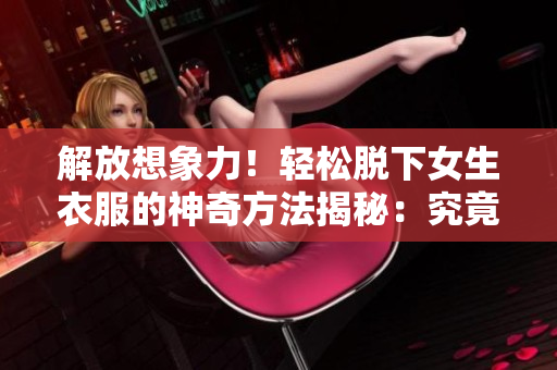 解放想象力！轻松脱下女生衣服的神奇方法揭秘：究竟如何操作？