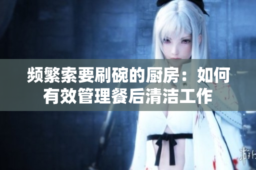 频繁索要刷碗的厨房：如何有效管理餐后清洁工作