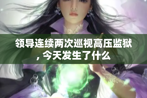 领导连续两次巡视高压监狱, 今天发生了什么