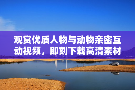 观赏优质人物与动物亲密互动视频，即刻下载高清素材