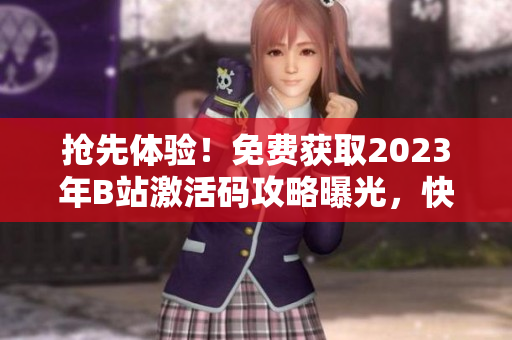 抢先体验！免费获取2023年B站激活码攻略曝光，快来领取你的专属权限！