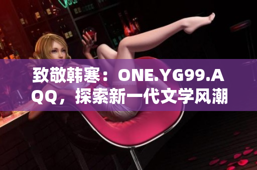 致敬韩寒：ONE.YG99.AQQ，探索新一代文学风潮