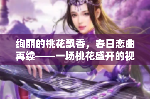 绚丽的桃花飘香，春日恋曲再续——一场桃花盛开的视觉盛宴