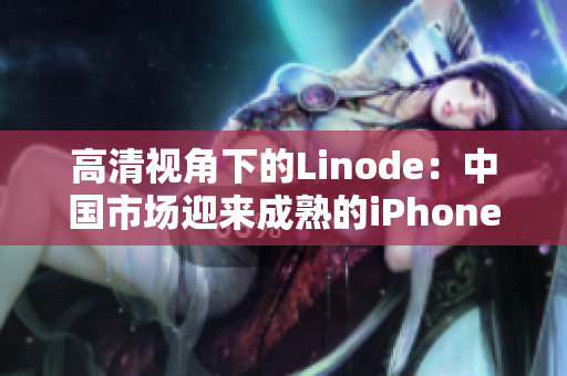 高清视角下的Linode：中国市场迎来成熟的iPhone