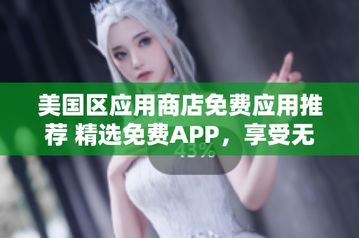 美国区应用商店免费应用推荐 精选免费APP，享受无限乐趣