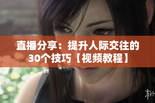 直播分享：提升人际交往的30个技巧【视频教程】
