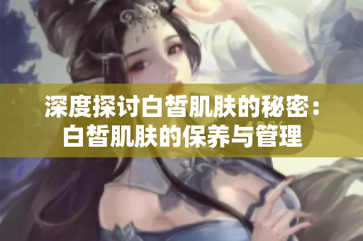 深度探讨白皙肌肤的秘密：白皙肌肤的保养与管理