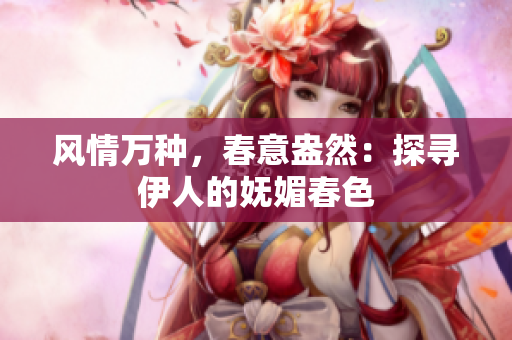 风情万种，春意盎然：探寻伊人的妩媚春色