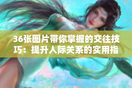36张图片带你掌握的交往技巧：提升人际关系的实用指南