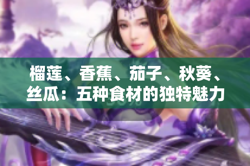 榴莲、香蕉、茄子、秋葵、丝瓜：五种食材的独特魅力与营养价值