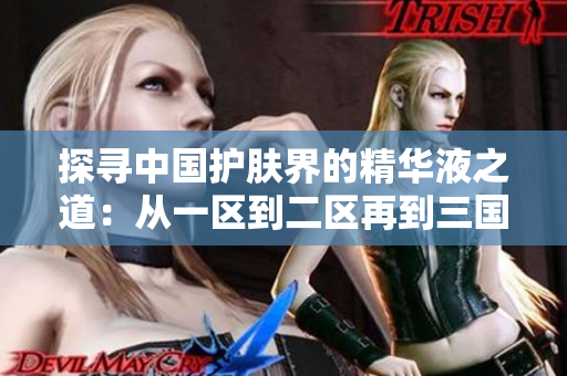 探寻中国护肤界的精华液之道：从一区到二区再到三国产，揭秘精华液的神奇力量