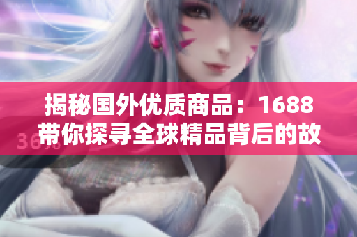 揭秘国外优质商品：1688带你探寻全球精品背后的故事