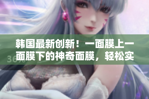 韩国最新创新！一面膜上一面膜下的神奇面膜，轻松实现双重护理！