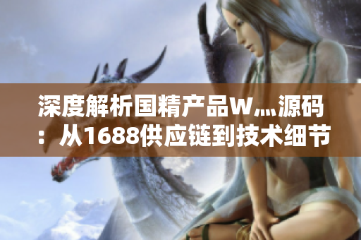 深度解析国精产品W灬源码：从1688供应链到技术细节全揭秘
