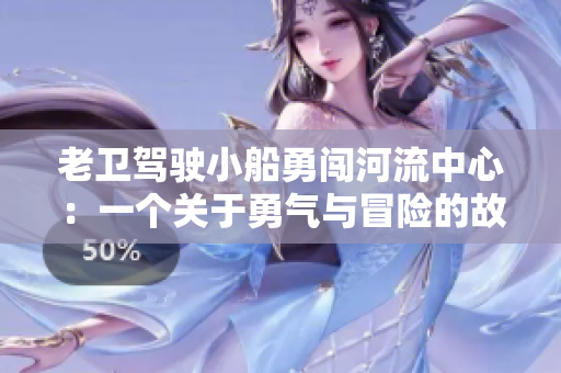 老卫驾驶小船勇闯河流中心：一个关于勇气与冒险的故事