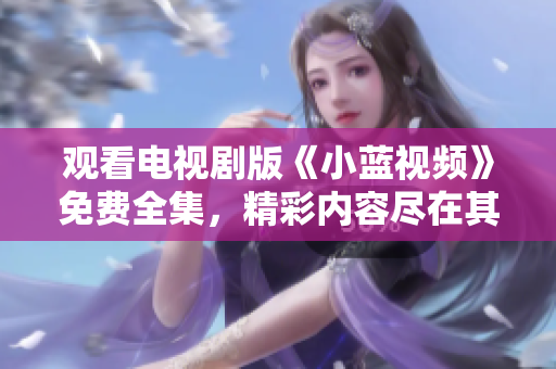 观看电视剧版《小蓝视频》免费全集，精彩内容尽在其中