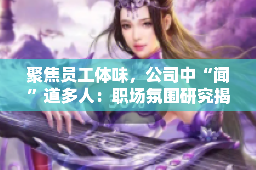 聚焦员工体味，公司中“闻”道多人：职场氛围研究揭示人员情感与环境交融