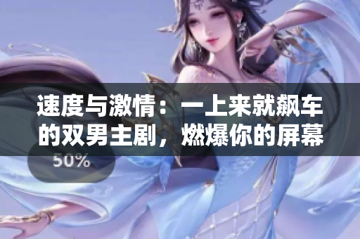 速度与激情：一上来就飙车的双男主剧，燃爆你的屏幕体验