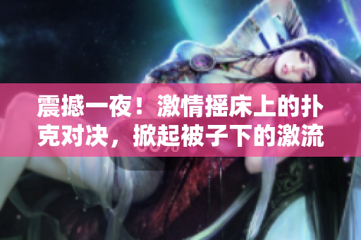 震撼一夜！激情摇床上的扑克对决，掀起被子下的激流