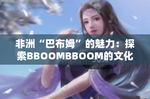非洲“巴布姆”的魅力：探索BBOOMBBOOM的文化和传承