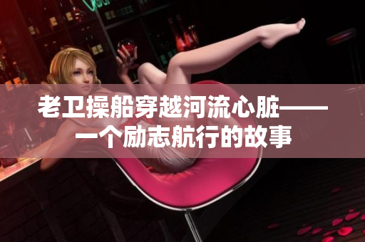 老卫操船穿越河流心脏——一个励志航行的故事
