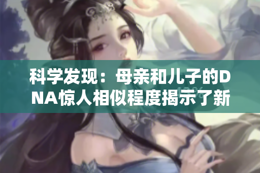 科学发现：母亲和儿子的DNA惊人相似程度揭示了新的家族遗传奥秘
