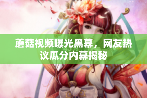 蘑菇视频曝光黑幕，网友热议瓜分内幕揭秘