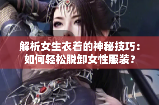 解析女生衣着的神秘技巧：如何轻松脱卸女性服装？