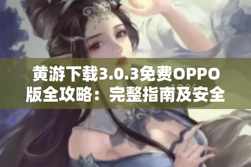 黄游下载3.0.3免费OPPO版全攻略：完整指南及安全下载指南