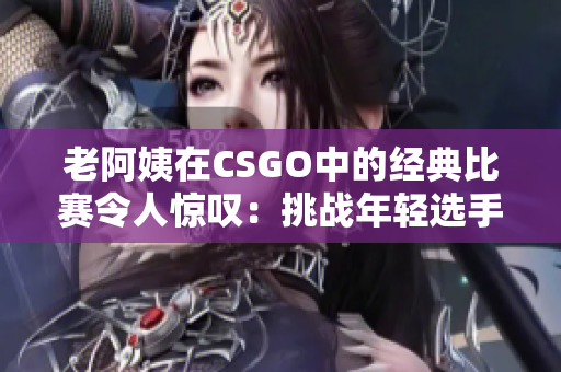 老阿姨在CSGO中的经典比赛令人惊叹：挑战年轻选手的绝佳表现