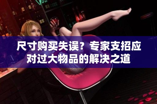 尺寸购买失误？专家支招应对过大物品的解决之道