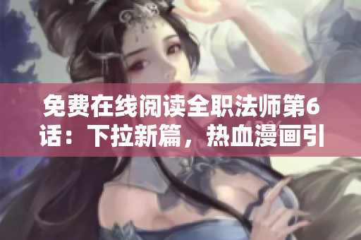 免费在线阅读全职法师第6话：下拉新篇，热血漫画引爆你的全新冒险！