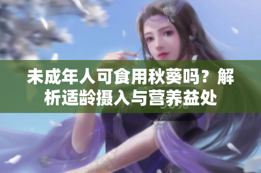 未成年人可食用秋葵吗？解析适龄摄入与营养益处