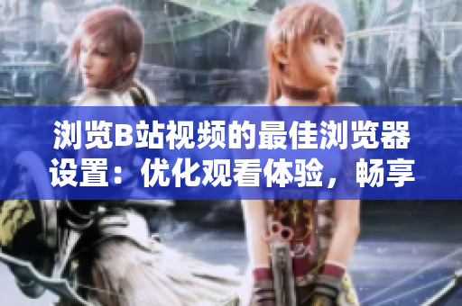 浏览B站视频的最佳浏览器设置：优化观看体验，畅享高清画质