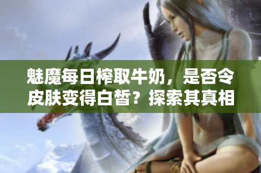 魅魔每日榨取牛奶，是否令皮肤变得白皙？探索其真相
