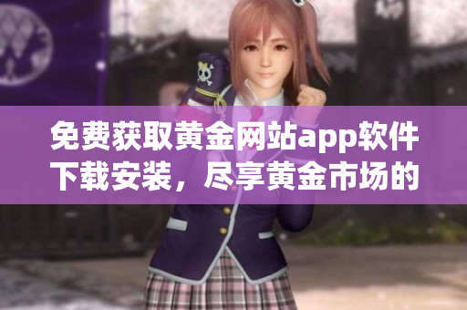 免费获取黄金网站app软件下载安装，尽享黄金市场的便捷服务
