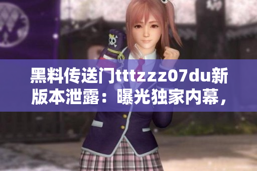 黑料传送门tttzzz07du新版本泄露：曝光独家内幕，全面揭露行业内黑幕