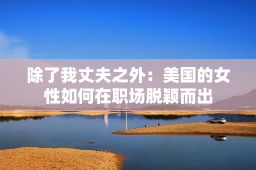 除了我丈夫之外：美国的女性如何在职场脱颖而出