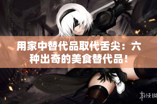 用家中替代品取代舌尖：六种出奇的美食替代品！