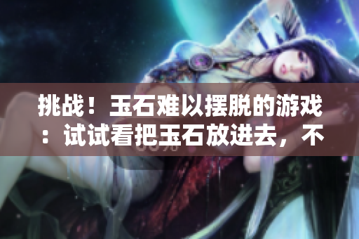 挑战！玉石难以摆脱的游戏：试试看把玉石放进去，不让它掉出来