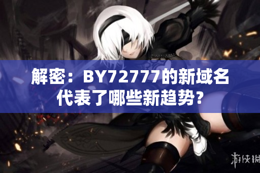 解密：BY72777的新域名代表了哪些新趋势？