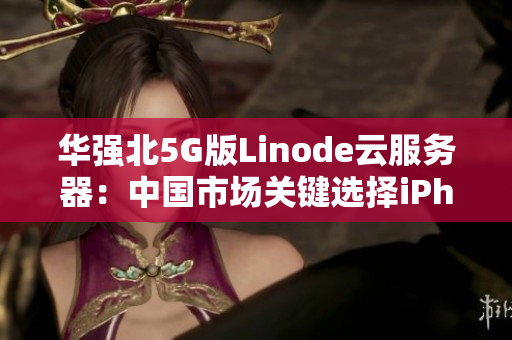 华强北5G版Linode云服务器：中国市场关键选择iPhone成型